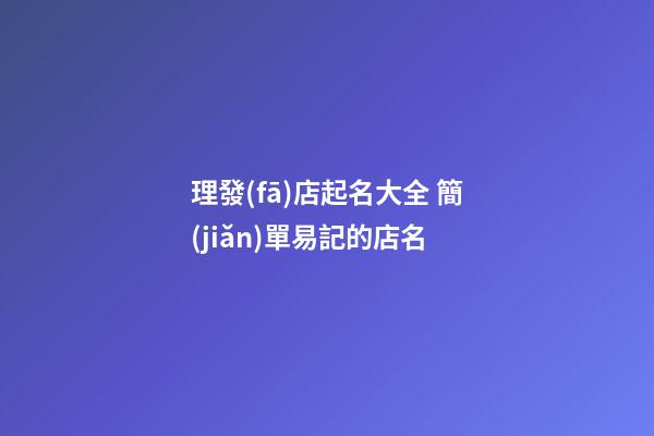 理發(fā)店起名大全 簡(jiǎn)單易記的店名